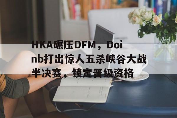 HKA碾压DFM,Doinb打出惊人五杀峡谷大战半决赛,锁定晋级资格 HKA碾压DFM,Doinb打出惊人五杀峡谷大战半决赛,锁定晋级资格